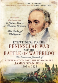 Image for Eyewitness to the Peninsular War and the Battle of Waterloo: the letters and journals of Lieutenant Colonel the Honourable James Hamilton Stanhope, 1803 to 1825 : recording his service with Sir John Moore, Sir Thomas Graham and the Duke of Wellington