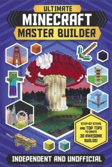 Ultimate Minecraft Master Builder (Independent & Unofficial): Step-by-steps and top tips to create 30 awesome builds!