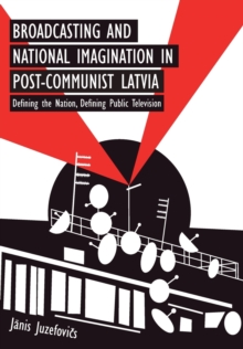 Broadcasting and National Imagination in Post-Communist Latvia: Defining the Nation, Defining Public Television