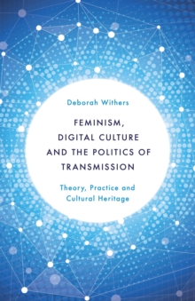 Image for Feminism, digital culture and the politics of transmission: theory, practice and cultural heritage