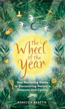 The Wheel of the Year: A Nurturing Guide to Rediscovering Nature’s Seasons and Cycles