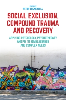 Image for Social exclusion, compound trauma and recovery: applying psychology, psychotherapy and PIE to homelessness and complex needs