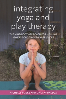 Image for Integrating yoga and play therapy: the mind body approach for healing adverse childhood experiences