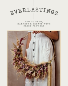 Image for Everlastings : How to Grow, Harvest and Create with Dried Flowers