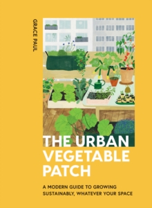 The Urban Vegetable Patch: A Modern Guide to Growing Sustainably, Whatever Your Space