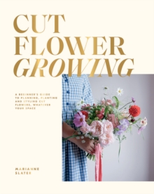 Cut Flower Growing: A Beginner’s Guide to Planning, Planting and Styling Cut Flowers, No Matter Your Space