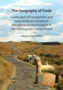 Image for The Geography of Trade: Landscapes of competition and long-distance contacts in Mesopotamia and Anatolia in the Old Assyrian Colony Period
