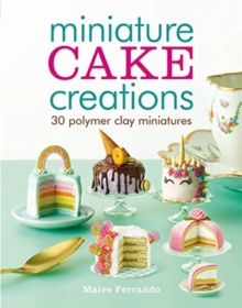 Miniature Cake Creations: 30 Polymer Clay Miniatures