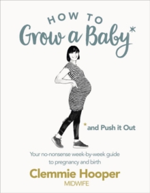 Image for How to grow a baby and push it out  : your no-nonsense week-by-week guide to pregnancy and birth