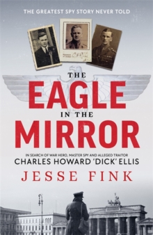 Image for The eagle in the mirror  : in search of war hero, master spy and alleged traitor Charles Howard 'Dick' Ellis