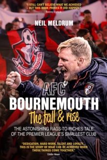 AFC Bournemouth; the Fall and Rise: The Astonishing Rags to Riches Tale of the Premier League’s Smallest Club