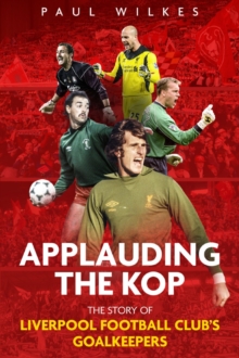 Applauding The Kop: The Story of Liverpool Football Club’s Goalkeepers