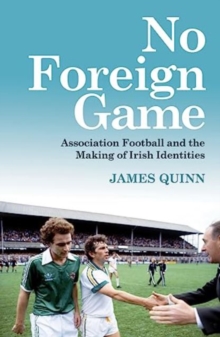 No Foreign Game: Association Football and the Making of Irish Identities