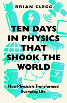 Ten Days in Physics that Shook the World: How Physicists Transformed Everyday Life