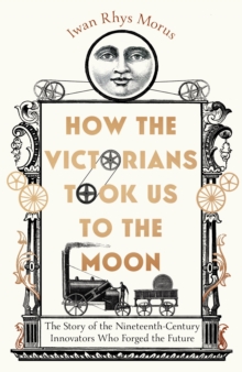 Image for How the Victorians took us to the moon: the story of the nineteenth-century innovators who forged the future