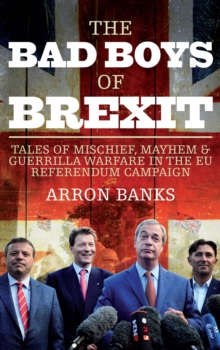 Image for The bad boys of Brexit  : tales of mischief, mayhem & guerrilla warfare in the EU Referendum campaign