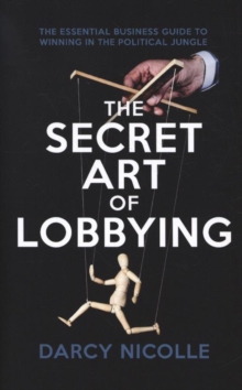 The Secret Art of Lobbying: The Essential Business Guide for Winning in the Political Jungle