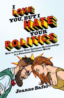 Image for I love you, but I hate your politics: how to protect your intimate relationships in a poisonous partisan world
