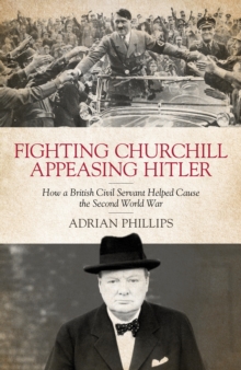 Image for Fighting Churchill, appeasing Hitler: how a British civil servant helped cause the Second World War