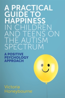 Image for A practical guide to happiness in children and teens on the autism spectrum  : a positive psychology approach