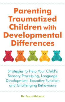Parenting Traumatized Children with Developmental Differences: Strategies to Help Your Child’s Sensory Processing, Language Development, Executive Function and Challenging Behaviours