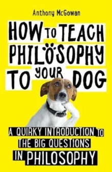 Image for How to teach philosophy to your dog  : a quirky introduction to the big questions in philosophy