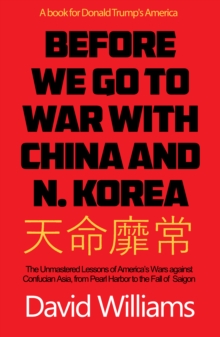 Image for Before we go to war with China and North Korea  : the unmastered lessons of America's wars against Confucian Asia, from Pearl Harbor to the fall of Saigon