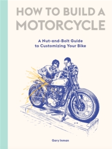 How to Build a Motorcycle: A Nut-and-Bolt Guide to Customizing Your Bike