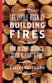 Image for The little book of building fires: how to chop, scrunch, stack and light a fire
