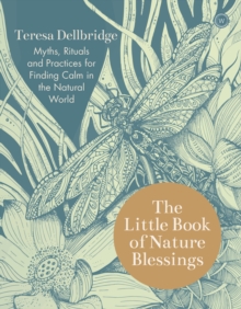 The Little Book of Nature Blessings: Myths, Rituals and Practices for Finding Calm in the Natural World