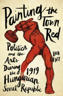 Image for Painting the town red: politics and the arts during the 1919 Hungarian Soviet Republic