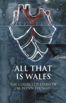 Image for All that is Wales: the collected essays of M. Wynn Thomas.