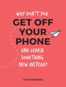 Why Don’t You Get Off Your Phone and Learn Something New Instead?: Fun, Quirky and Interesting Alternatives to Browsing Your Phone