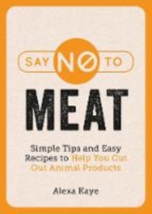 Say No to Meat: Simple Tips and Easy Recipes to Help You Cut Out Animal Products