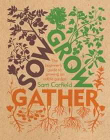 Sow Grow Gather: The Beginner’s Guide to Growing an Edible Garden