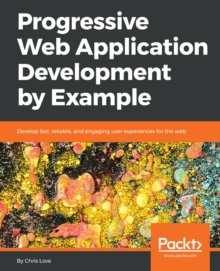 Image for Progressive Web Application Development by Example: Develop fast, reliable, and engaging user experiences for the web