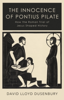 The Innocence of Pontius Pilate: How the Roman Trial of Jesus Shaped History
