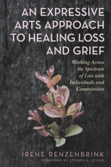 Image for An Expressive Arts Approach to Healing Loss and Grief: Working Across the Spectrum of Loss With Individuals and Communities