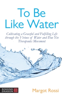 Image for To be like water: cultivating a graceful and fulfilling life through the virtues of water and dao yin therapeutic movement