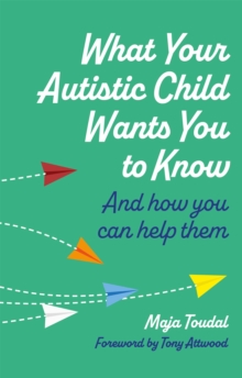 What Your Autistic Child Wants You to Know: And How You Can Help Them