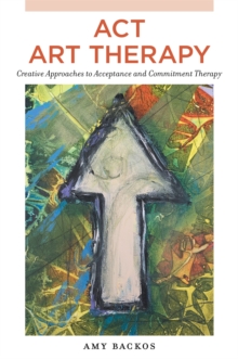 ACT Art Therapy: Creative Approaches to Acceptance and Commitment Therapy