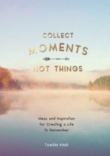 Collect Moments, Not Things: Ideas and Inspiration for Creating a Life to Remember, With Pages to Record Your Experiences