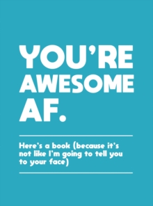 You’re Awesome AF: Here’s a Book (Because It’s Not Like I’m Going To Tell You to Your Face)