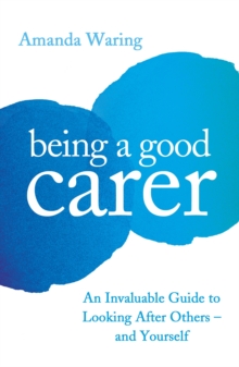 Image for Being a good carer  : an invaluable guide to looking after others - and yourself