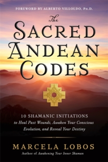 The Sacred Andean Codes: 10 Shamanic Initiations to Heal Past Wounds, Awaken Your Conscious Evolution and Reveal Your Destiny