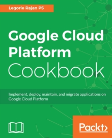 Image for Google Cloud platform cookbook: implement, deploy, maintain, and migrate applications on Google Cloud platform