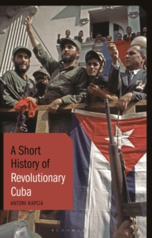 Image for A short history of revolutionary Cuba  : revolution, power, authority and the state from 1959 to the present day