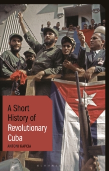 Image for A short history of revolutionary Cuba  : revolution, power, authority and the state from 1959 to the present day