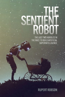 The Sentient Robot: The Last Two Hurdles in the Race to Build Artificial Superintelligence