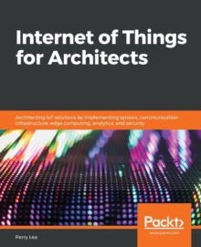 Image for Internet of Things for Architects : Architecting IoT solutions by implementing sensors, communication infrastructure, edge computing, analytics, and security
